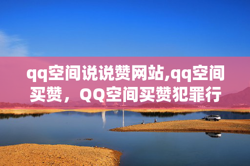 qq空间说说赞网站,qq空间买赞，QQ空间买赞犯罪行为