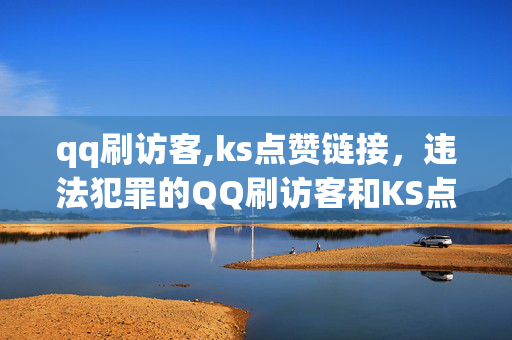 qq刷访客,ks点赞链接，违法犯罪的QQ刷访客和KS点赞链接