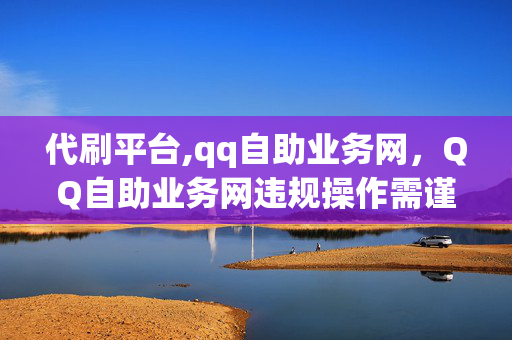 代刷平台,qq自助业务网，QQ自助业务网违规操作需谨慎