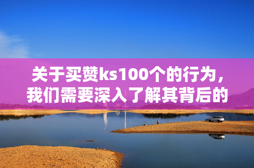 关于买赞ks100个的行为，我们需要深入了解其背后的法律问题和社会影响。本文将从以下方面进行详细阐述