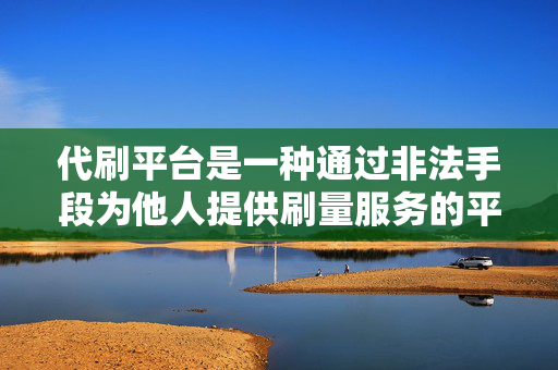 代刷平台是一种通过非法手段为他人提供刷量服务的平台。这种平台通常以牟取暴利为目的，通过虚假宣传、欺诈等不正当手段，引诱用户使用其提供的刷量服务。然而，这种行为不仅违反了法律法规，也严重损害了市场竞争的公平性。