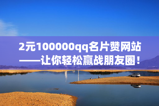 2元100000qq名片赞网站——让你轻松赢战朋友圈！