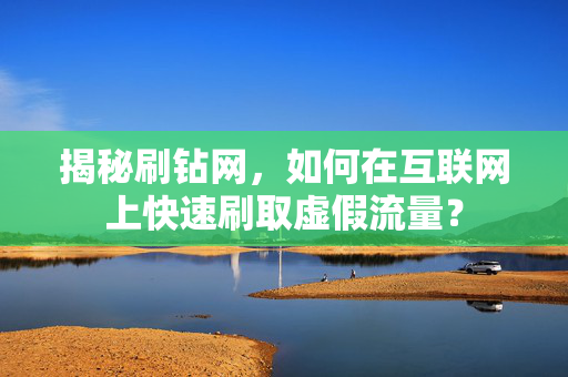 揭秘刷钻网，如何在互联网上快速刷取虚假流量？