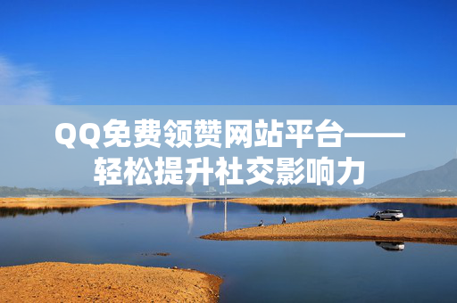 QQ免费领赞网站平台——轻松提升社交影响力