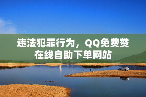 违法犯罪行为，QQ免费赞在线自助下单网站