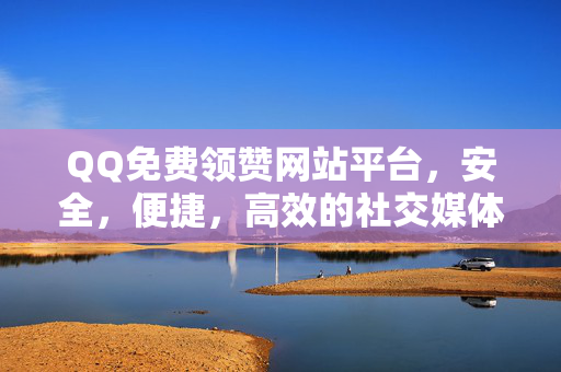 QQ免费领赞网站平台，安全，便捷，高效的社交媒体营销方案