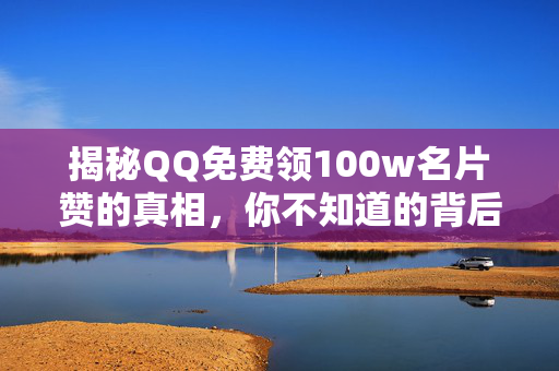 揭秘QQ免费领100w名片赞的真相，你不知道的背后故事！