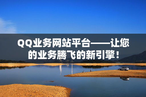 QQ业务网站平台——让您的业务腾飞的新引擎！