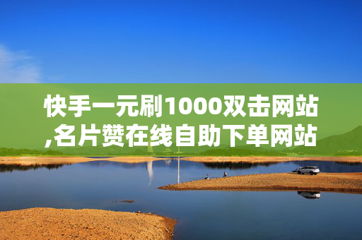 快手一元刷1000双击网站,名片赞在线自助下单网站