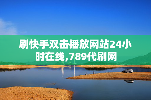 刷快手双击播放网站24小时在线,789代刷网