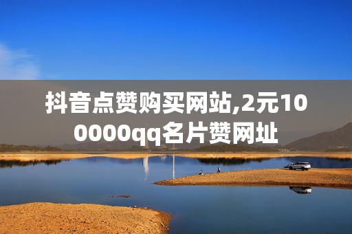 抖音点赞购买网站,2元100000qq名片赞网址