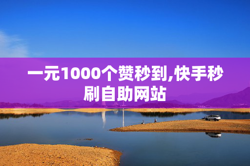 一元1000个赞秒到,快手秒刷自助网站