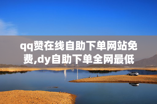 qq赞在线自助下单网站免费,dy自助下单全网最低