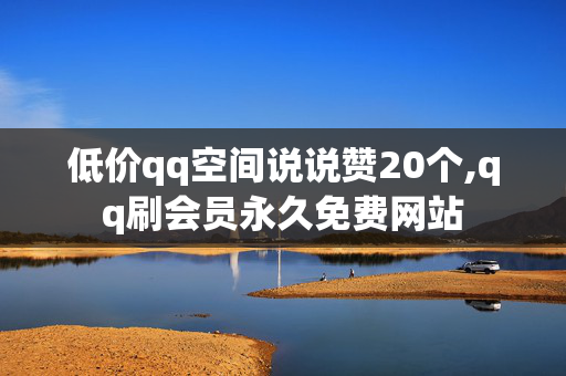 低价qq空间说说赞20个,qq刷会员永久免费网站