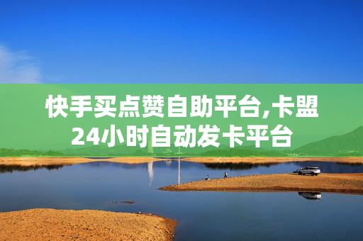 快手买点赞自助平台,卡盟24小时自动发卡平台