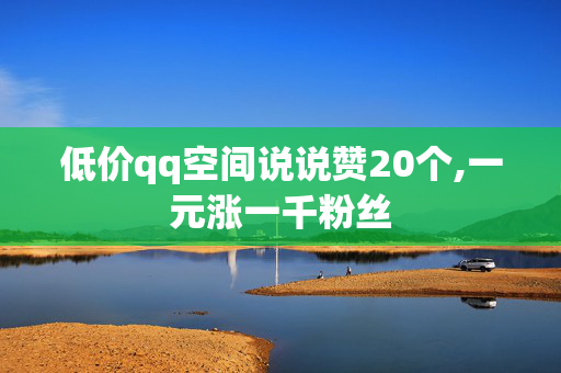 低价qq空间说说赞20个,一元涨一千粉丝