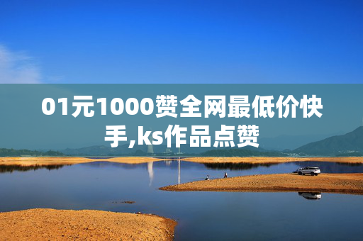 01元1000赞全网最低价快手,ks作品点赞