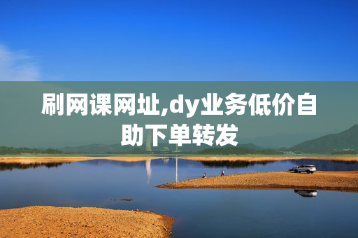 刷网课网址,dy业务低价自助下单转发