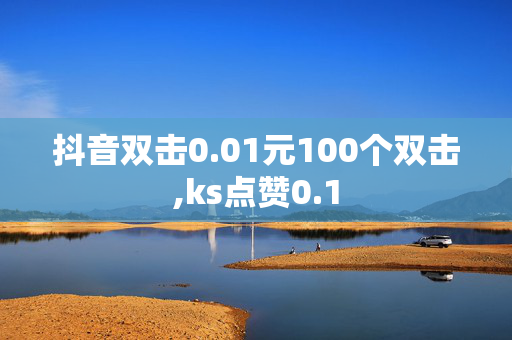 抖音双击0.01元100个双击,ks点赞0.1