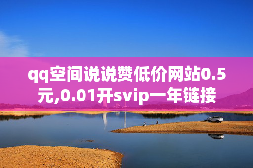 qq空间说说赞低价网站0.5元,0.01开svip一年链接