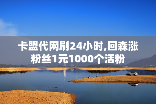 卡盟代网刷24小时,回森涨粉丝1元1000个活粉