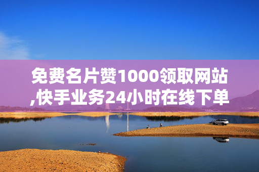 免费名片赞1000领取网站,快手业务24小时在线下单免费