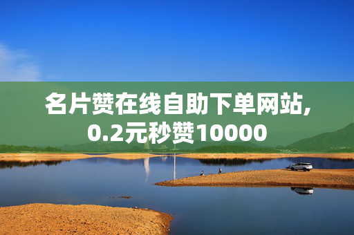 名片赞在线自助下单网站,0.2元秒赞10000