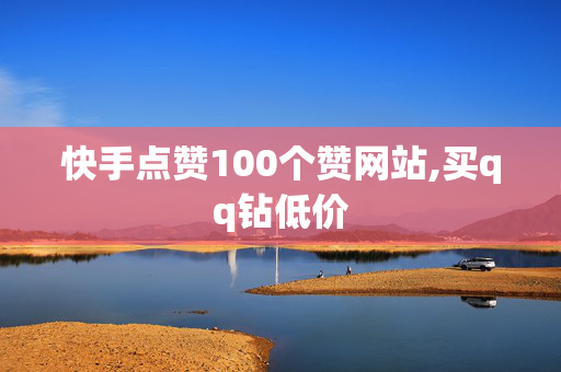 快手点赞100个赞网站,买qq钻低价