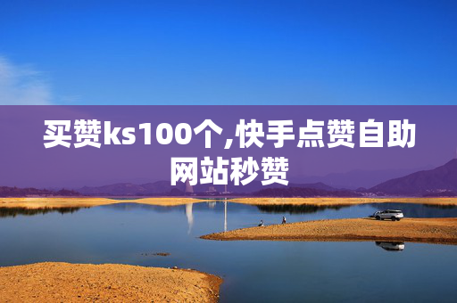 买赞ks100个,快手点赞自助网站秒赞