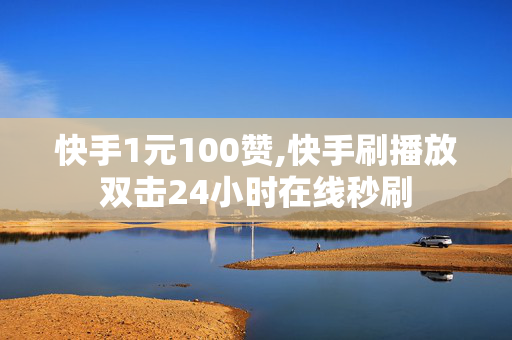 快手1元100赞,快手刷播放双击24小时在线秒刷