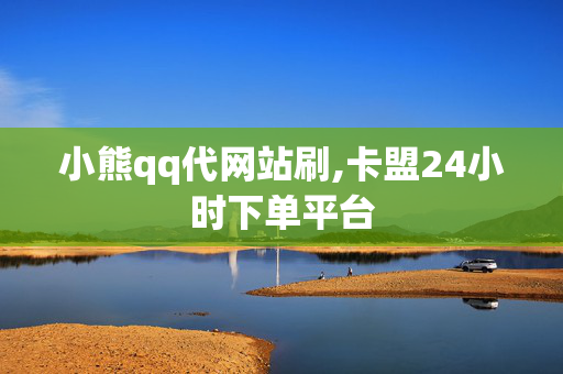 小熊qq代网站刷,卡盟24小时下单平台