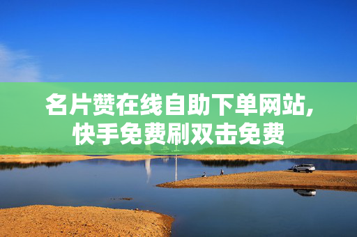 名片赞在线自助下单网站,快手免费刷双击免费