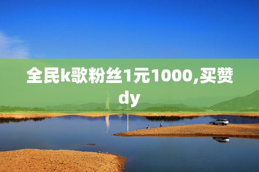 全民k歌粉丝1元1000,买赞dy