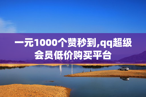 一元1000个赞秒到,qq超级会员低价购买平台