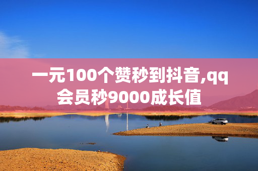 一元100个赞秒到抖音,qq会员秒9000成长值