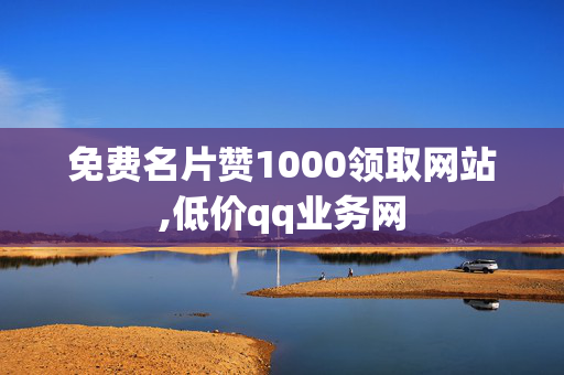 免费名片赞1000领取网站,低价qq业务网