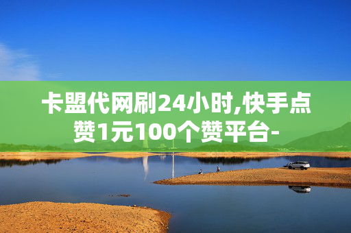 卡盟代网刷24小时,快手点赞1元100个赞平台-