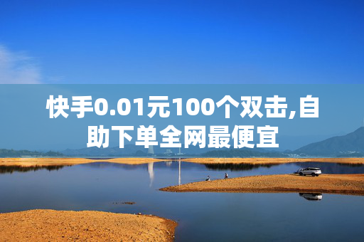 快手0.01元100个双击,自助下单全网最便宜