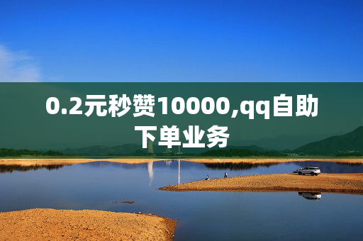 0.2元秒赞10000,qq自助下单业务