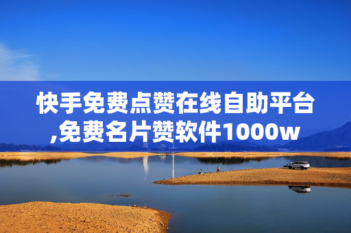 快手免费点赞在线自助平台,免费名片赞软件1000w