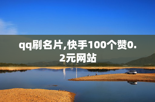 qq刷名片,快手100个赞0.2元网站