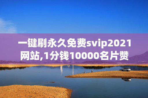 一键刷永久免费svip2021网站,1分钱10000名片赞