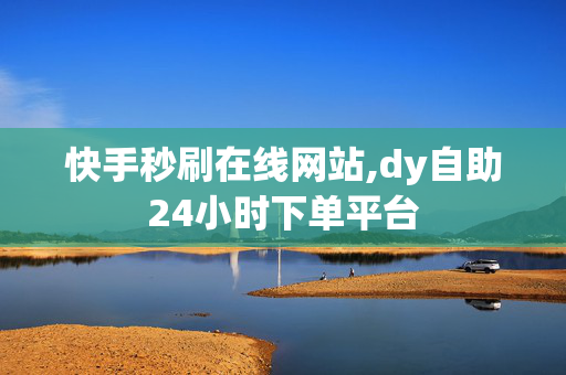 快手秒刷在线网站,dy自助24小时下单平台