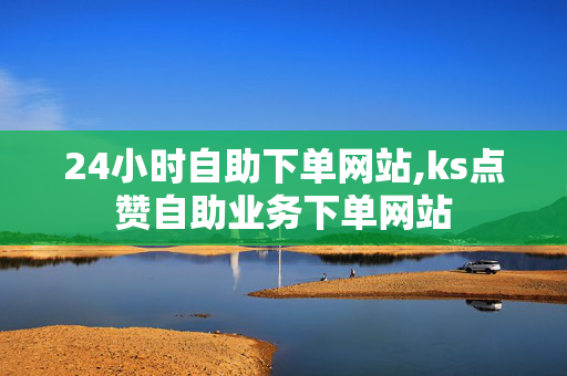 24小时自助下单网站,ks点赞自助业务下单网站