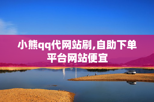 小熊qq代网站刷,自助下单平台网站便宜