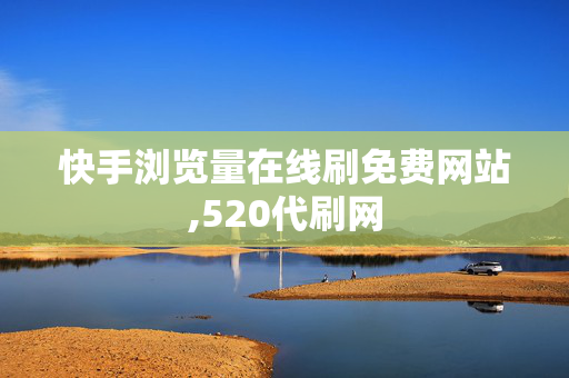 快手浏览量在线刷免费网站,520代刷网