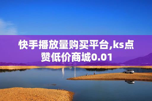 快手播放量购买平台,ks点赞低价商城0.01