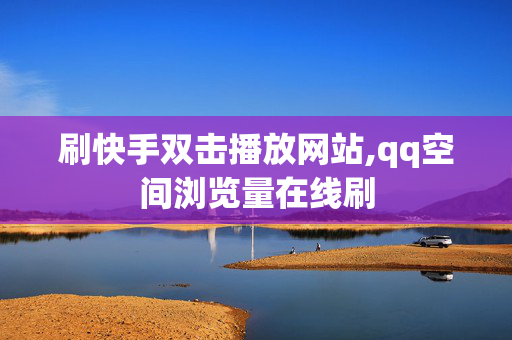 刷快手双击播放网站,qq空间浏览量在线刷