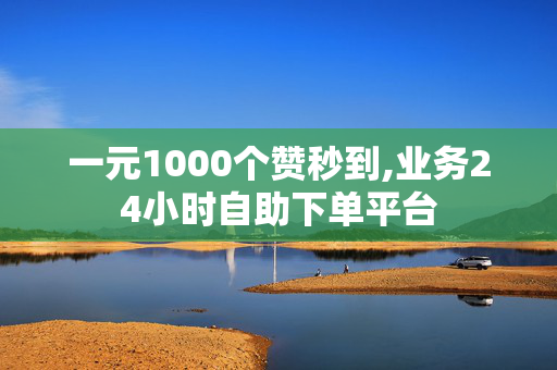 一元1000个赞秒到,业务24小时自助下单平台