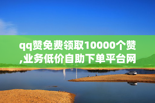 qq赞免费领取10000个赞,业务低价自助下单平台网站